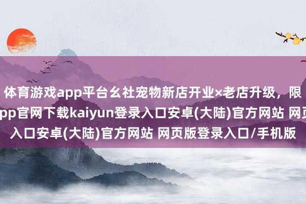 体育游戏app平台幺社宠物新店开业×老店升级，限时福利双响炮-开云app官网下载kaiyun登录入口安卓(大陆)官方网站 网页版登录入口/手机版