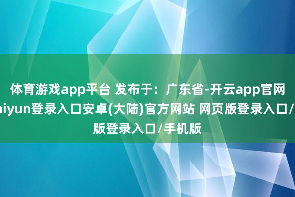 体育游戏app平台 发布于：广东省-开云app官网下载kaiyun登录入口安卓(大陆)官方网站 网页版登录入口/手机版