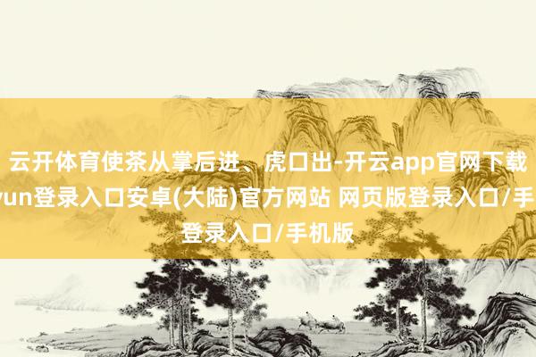 云开体育使茶从掌后进、虎口出-开云app官网下载kaiyun登录入口安卓(大陆)官方网站 网页版登录入口/手机版