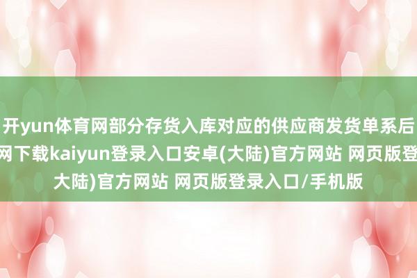 开yun体育网部分存货入库对应的供应商发货单系后补-开云app官网下载kaiyun登录入口安卓(大陆)官方网站 网页版登录入口/手机版