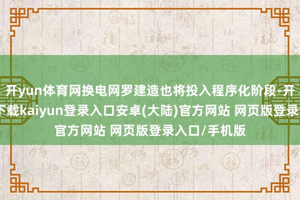 开yun体育网换电网罗建造也将投入程序化阶段-开云app官网下载kaiyun登录入口安卓(大陆)官方网站 网页版登录入口/手机版