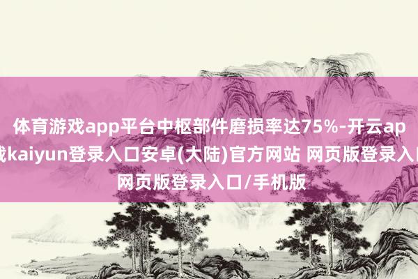 体育游戏app平台中枢部件磨损率达75%-开云app官网下载kaiyun登录入口安卓(大陆)官方网站 网页版登录入口/手机版