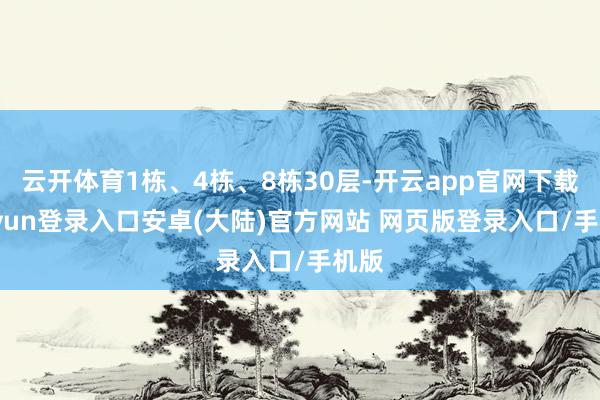 云开体育1栋、4栋、8栋30层-开云app官网下载kaiyun登录入口安卓(大陆)官方网站 网页版登录入口/手机版
