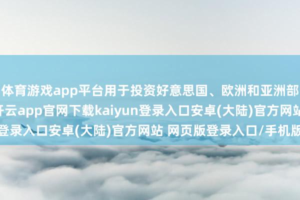 体育游戏app平台用于投资好意思国、欧洲和亚洲部分地区的初创企业-开云app官网下载kaiyun登录入口安卓(大陆)官方网站 网页版登录入口/手机版