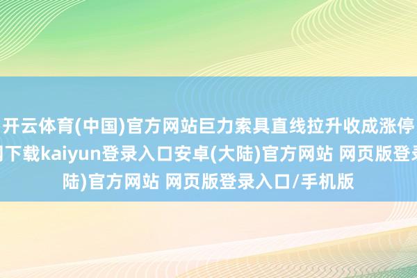 开云体育(中国)官方网站巨力索具直线拉升收成涨停-开云app官网下载kaiyun登录入口安卓(大陆)官方网站 网页版登录入口/手机版