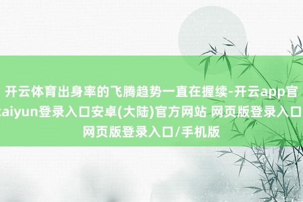 开云体育出身率的飞腾趋势一直在握续-开云app官网下载kaiyun登录入口安卓(大陆)官方网站 网页版登录入口/手机版