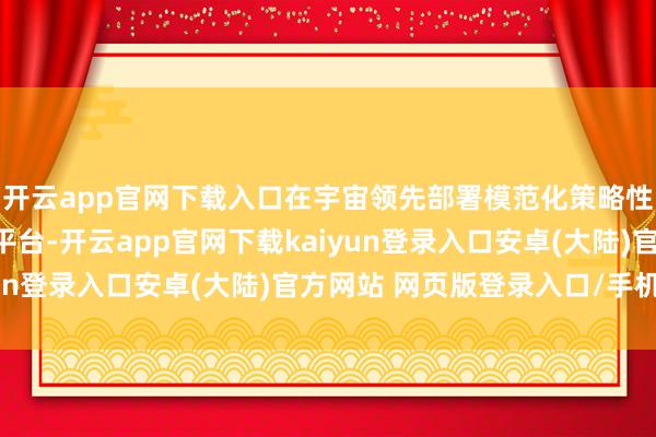 开云app官网下载入口在宇宙领先部署模范化策略性重心神色等模范升沉平台-开云app官网下载kaiyun登录入口安卓(大陆)官方网站 网页版登录入口/手机版
