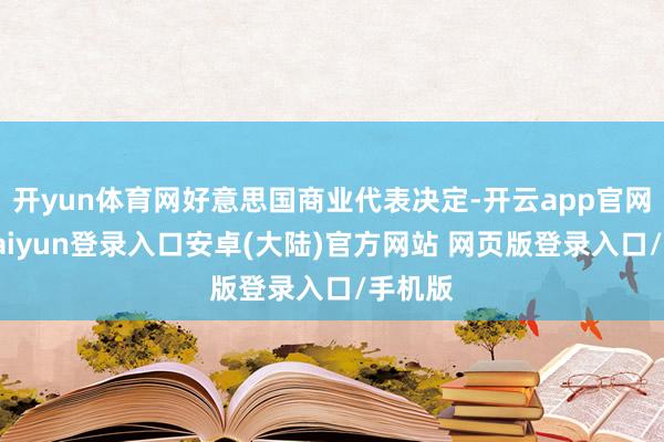 开yun体育网好意思国商业代表决定-开云app官网下载kaiyun登录入口安卓(大陆)官方网站 网页版登录入口/手机版