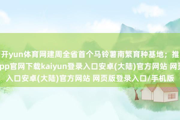 开yun体育网建周全省首个马铃薯南繁育种基地；推动农文旅交融-开云app官网下载kaiyun登录入口安卓(大陆)官方网站 网页版登录入口/手机版