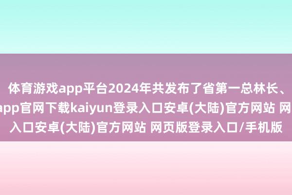 体育游戏app平台2024年共发布了省第一总林长、省总林长令6谈-开云app官网下载kaiyun登录入口安卓(大陆)官方网站 网页版登录入口/手机版