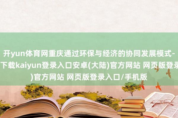 开yun体育网重庆通过环保与经济的协同发展模式-开云app官网下载kaiyun登录入口安卓(大陆)官方网站 网页版登录入口/手机版