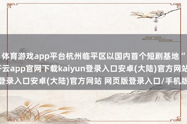 体育游戏app平台杭州临平区以国内首个短剧基地“杭州临影厂”为例-开云app官网下载kaiyun登录入口安卓(大陆)官方网站 网页版登录入口/手机版