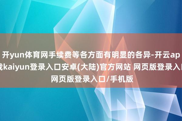 开yun体育网手续费等各方面有明显的各异-开云app官网下载kaiyun登录入口安卓(大陆)官方网站 网页版登录入口/手机版