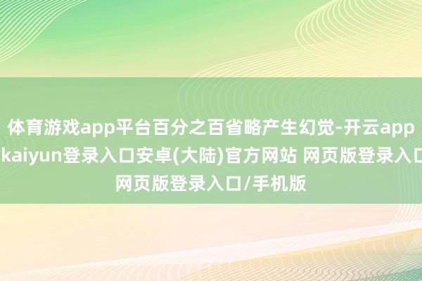 体育游戏app平台百分之百省略产生幻觉-开云app官网下载kaiyun登录入口安卓(大陆)官方网站 网页版登录入口/手机版