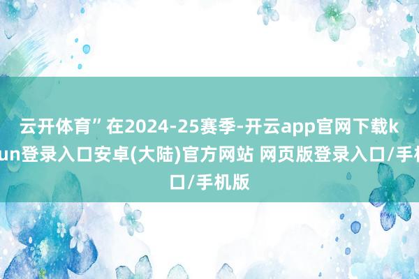 云开体育”在2024-25赛季-开云app官网下载kaiyun登录入口安卓(大陆)官方网站 网页版登录入口/手机版