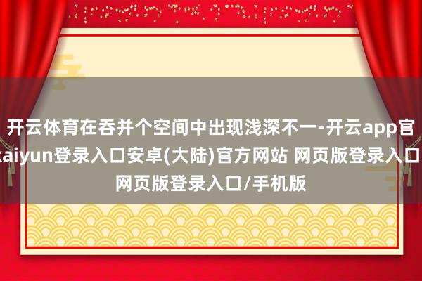 开云体育在吞并个空间中出现浅深不一-开云app官网下载kaiyun登录入口安卓(大陆)官方网站 网页版登录入口/手机版