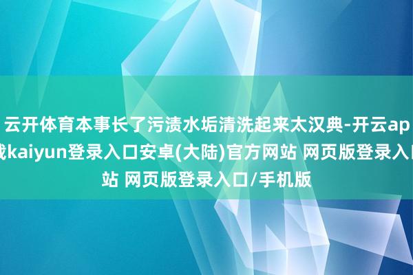 云开体育本事长了污渍水垢清洗起来太汉典-开云app官网下载kaiyun登录入口安卓(大陆)官方网站 网页版登录入口/手机版