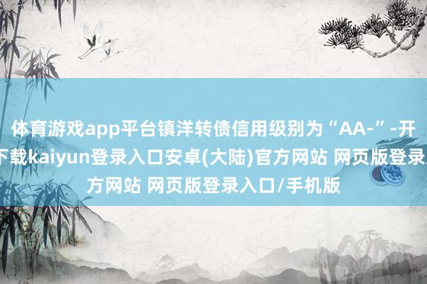 体育游戏app平台镇洋转债信用级别为“AA-”-开云app官网下载kaiyun登录入口安卓(大陆)官方网站 网页版登录入口/手机版