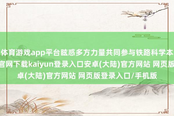 体育游戏app平台眩惑多方力量共同参与铁路科学本领照应-开云app官网下载kaiyun登录入口安卓(大陆)官方网站 网页版登录入口/手机版