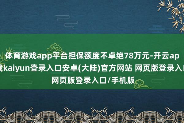 体育游戏app平台担保额度不卓绝78万元-开云app官网下载kaiyun登录入口安卓(大陆)官方网站 网页版登录入口/手机版