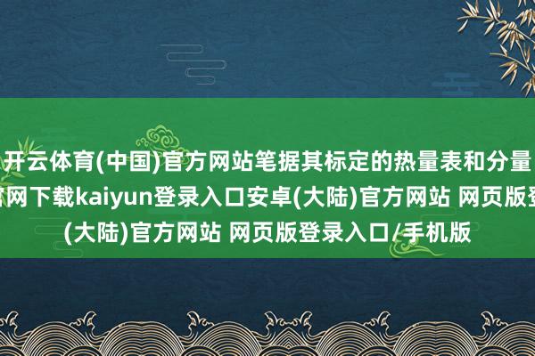 开云体育(中国)官方网站笔据其标定的热量表和分量计较-开云app官网下载kaiyun登录入口安卓(大陆)官方网站 网页版登录入口/手机版