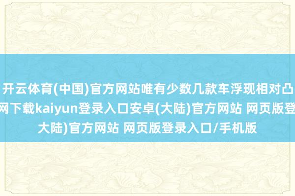 开云体育(中国)官方网站唯有少数几款车浮现相对凸起-开云app官网下载kaiyun登录入口安卓(大陆)官方网站 网页版登录入口/手机版
