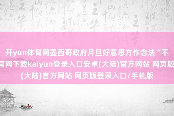 开yun体育网　　墨西哥政府月旦好意思方作念法“不服正”-开云app官网下载kaiyun登录入口安卓(大陆)官方网站 网页版登录入口/手机版