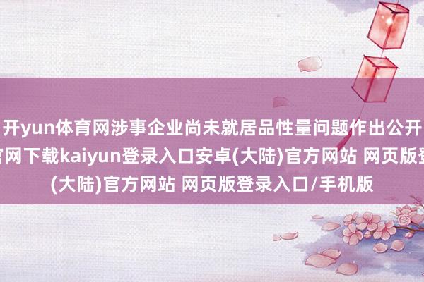 开yun体育网涉事企业尚未就居品性量问题作出公开复兴-开云app官网下载kaiyun登录入口安卓(大陆)官方网站 网页版登录入口/手机版