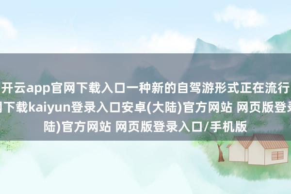 开云app官网下载入口一种新的自驾游形式正在流行-开云app官网下载kaiyun登录入口安卓(大陆)官方网站 网页版登录入口/手机版