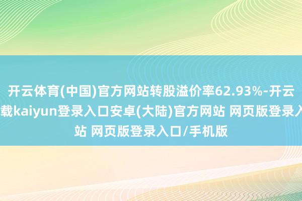 开云体育(中国)官方网站转股溢价率62.93%-开云app官网下载kaiyun登录入口安卓(大陆)官方网站 网页版登录入口/手机版