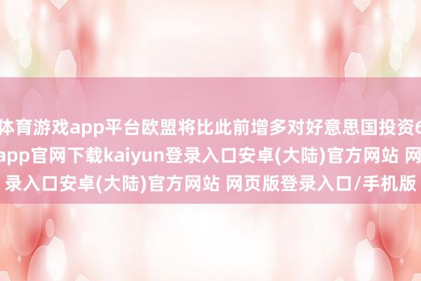 体育游戏app平台欧盟将比此前增多对好意思国投资6000亿好意思元-开云app官网下载kaiyun登录入口安卓(大陆)官方网站 网页版登录入口/手机版