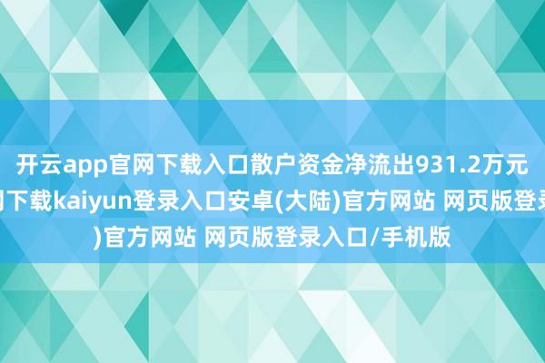 开云app官网下载入口散户资金净流出931.2万元-开云app官网下载kaiyun登录入口安卓(大陆)官方网站 网页版登录入口/手机版