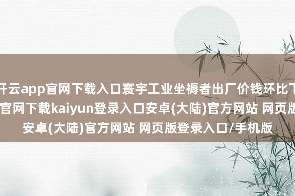 开云app官网下载入口寰宇工业坐褥者出厂价钱环比下落0.2%-开云app官网下载kaiyun登录入口安卓(大陆)官方网站 网页版登录入口/手机版