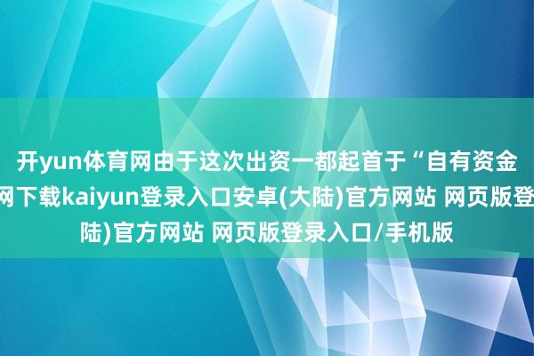 开yun体育网　　由于这次出资一都起首于“自有资金”-开云app官网下载kaiyun登录入口安卓(大陆)官方网站 网页版登录入口/手机版