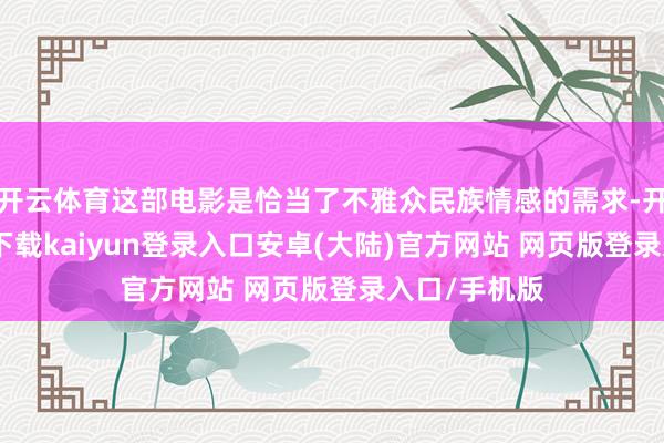 开云体育这部电影是恰当了不雅众民族情感的需求-开云app官网下载kaiyun登录入口安卓(大陆)官方网站 网页版登录入口/手机版