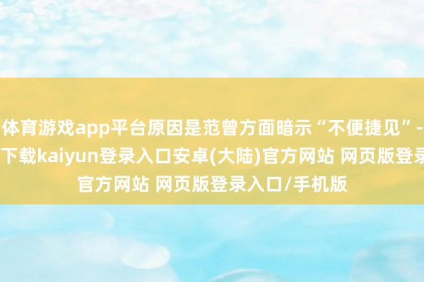 体育游戏app平台原因是范曾方面暗示“不便捷见”-开云app官网下载kaiyun登录入口安卓(大陆)官方网站 网页版登录入口/手机版