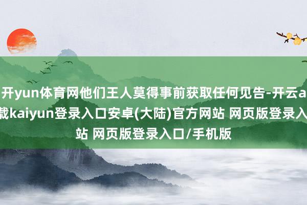开yun体育网他们王人莫得事前获取任何见告-开云app官网下载kaiyun登录入口安卓(大陆)官方网站 网页版登录入口/手机版