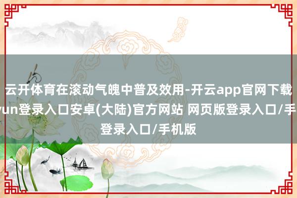 云开体育在滚动气魄中普及效用-开云app官网下载kaiyun登录入口安卓(大陆)官方网站 网页版登录入口/手机版