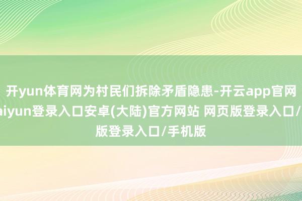 开yun体育网为村民们拆除矛盾隐患-开云app官网下载kaiyun登录入口安卓(大陆)官方网站 网页版登录入口/手机版