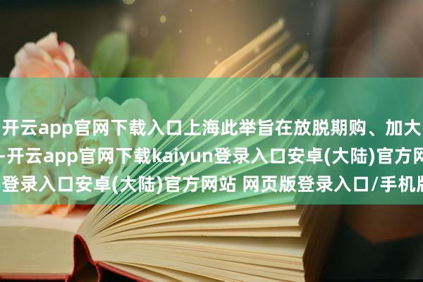 开云app官网下载入口上海此举旨在放脱期购、加大金融接济与税收优惠-开云app官网下载kaiyun登录入口安卓(大陆)官方网站 网页版登录入口/手机版