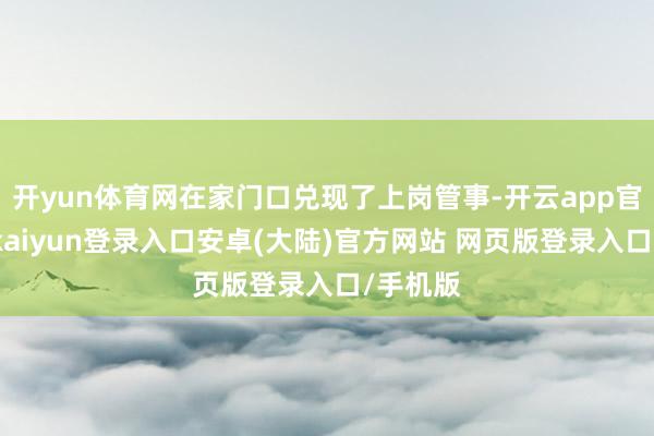 开yun体育网在家门口兑现了上岗管事-开云app官网下载kaiyun登录入口安卓(大陆)官方网站 网页版登录入口/手机版