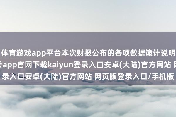 体育游戏app平台本次财报公布的各项数据诡计说明不尽如东谈见识-开云app官网下载kaiyun登录入口安卓(大陆)官方网站 网页版登录入口/手机版