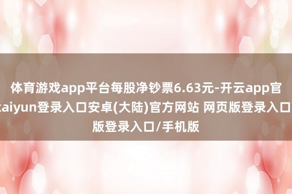 体育游戏app平台每股净钞票6.63元-开云app官网下载kaiyun登录入口安卓(大陆)官方网站 网页版登录入口/手机版