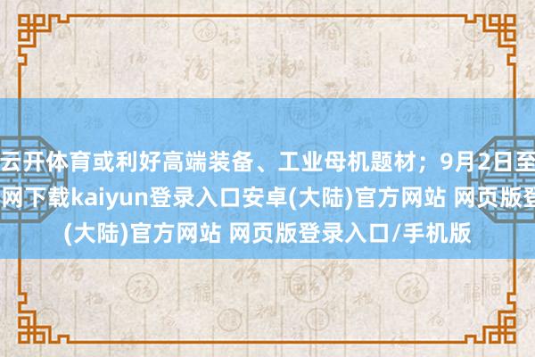 云开体育或利好高端装备、工业母机题材；9月2日至3日-开云app官网下载kaiyun登录入口安卓(大陆)官方网站 网页版登录入口/手机版
