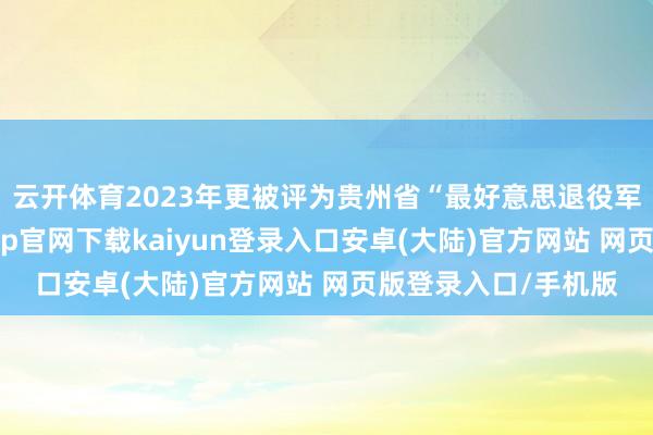 云开体育2023年更被评为贵州省“最好意思退役军东说念主”-开云app官网下载kaiyun登录入口安卓(大陆)官方网站 网页版登录入口/手机版