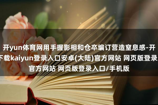 开yun体育网用手握影相和仓卒编订营造窒息感-开云app官网下载kaiyun登录入口安卓(大陆)官方网站 网页版登录入口/手机版