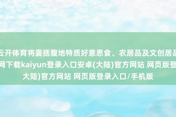 云开体育将囊括腹地特质好意思食、农居品及文创居品等-开云app官网下载kaiyun登录入口安卓(大陆)官方网站 网页版登录入口/手机版