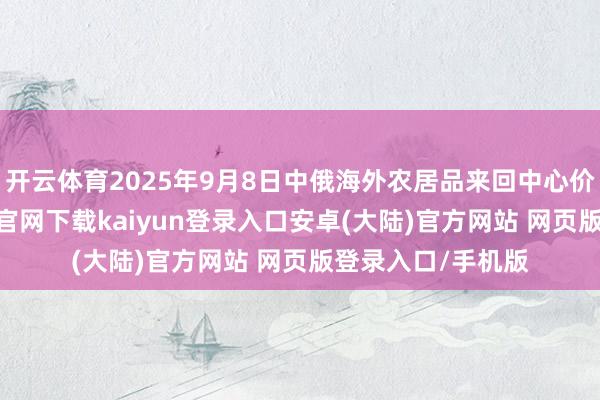 开云体育2025年9月8日中俄海外农居品来回中心价钱行情-开云app官网下载kaiyun登录入口安卓(大陆)官方网站 网页版登录入口/手机版