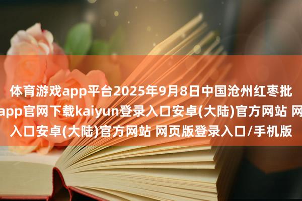 体育游戏app平台2025年9月8日中国沧州红枣批发商场价钱行情-开云app官网下载kaiyun登录入口安卓(大陆)官方网站 网页版登录入口/手机版
