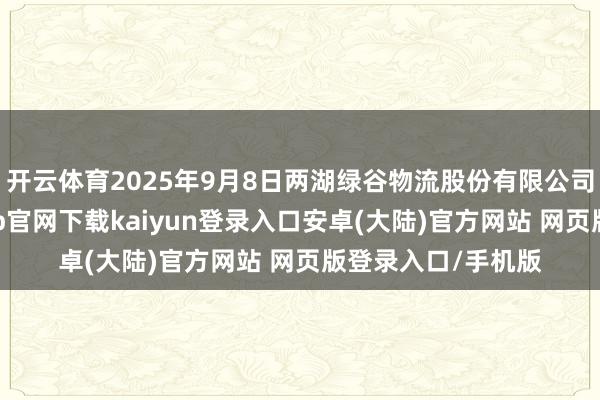 开云体育2025年9月8日两湖绿谷物流股份有限公司价钱行情-开云app官网下载kaiyun登录入口安卓(大陆)官方网站 网页版登录入口/手机版